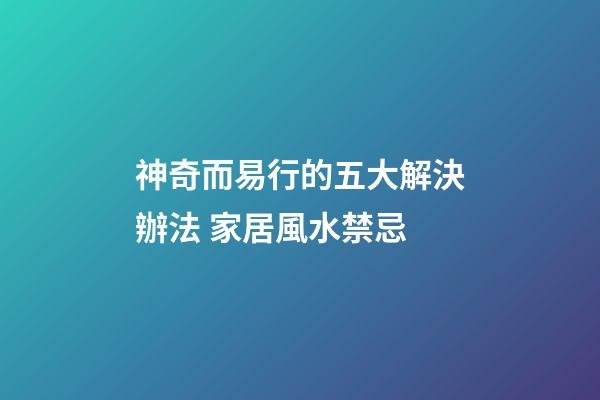 神奇而易行的五大解決辦法 家居風水禁忌